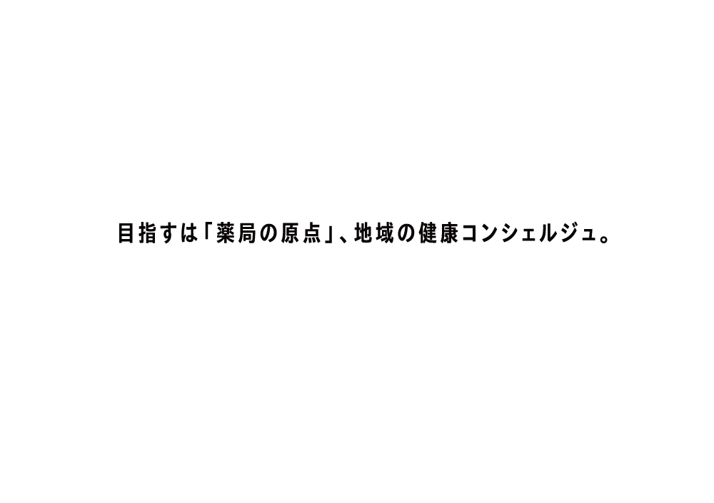 目指すは「薬局の原点」、地域の健康コンシェルジュ。AIM TO BE A HEALTH CONCIERGE